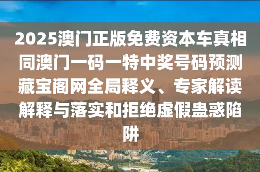 2025澳門正版免費(fèi)資本車真相同澳門一碼一特中獎(jiǎng)號(hào)碼預(yù)測(cè)藏寶閣網(wǎng)全局釋義、專家解讀解釋與落實(shí)和拒絕虛假蠱惑陷阱