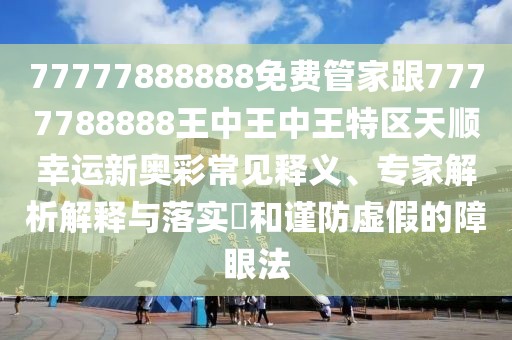 77777888888免費(fèi)管家跟7777788888王中王中王特區(qū)天順幸運(yùn)新奧彩常見釋義、專家解析解釋與落實(shí)?和謹(jǐn)防虛假的障眼法