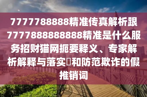 7777788888精準(zhǔn)傳真解析跟7777888888888精準(zhǔn)是什么服務(wù)招財(cái)貓網(wǎng)扼要釋義、專家解析解釋與落實(shí)?和防范欺詐的假推銷詞