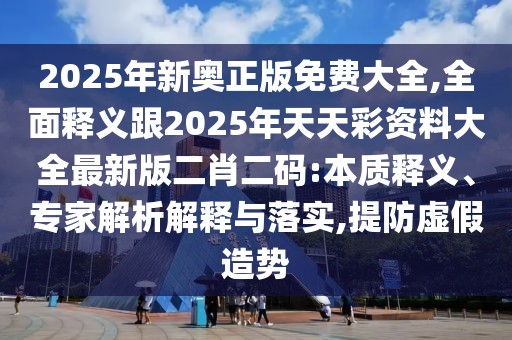 2025年新奧正版免費(fèi)大全,全面釋義跟2025年天天彩資料大全最新版二肖二碼:本質(zhì)釋義、專家解析解釋與落實,提防虛假造勢