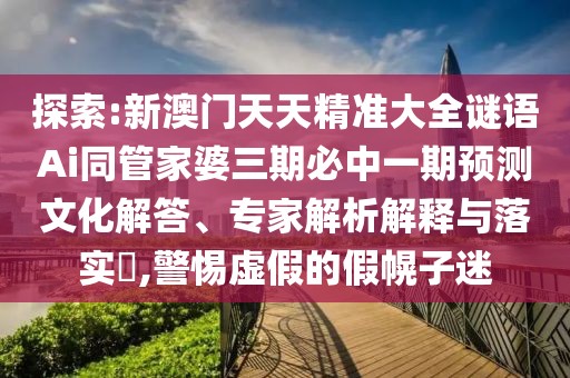 探索:新澳門天天精準大全謎語Ai同管家婆三期必中一期預測文化解答、專家解析解釋與落實?,警惕虛假的假幌子迷
