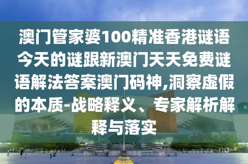 澳門管家婆100精準香港謎語今天的謎跟新澳門天天免費謎語解法答案澳門碼神,洞察虛假的本質(zhì)-戰(zhàn)略釋義、專家解析解釋與落實