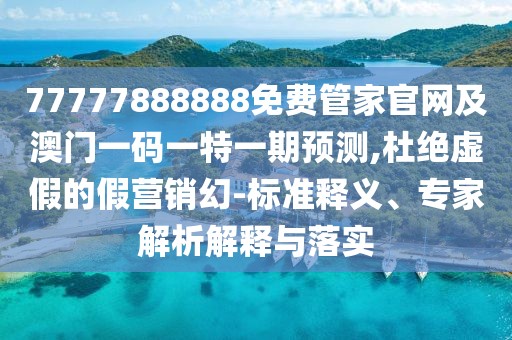 77777888888免費(fèi)管家官網(wǎng)及澳門一碼一特一期預(yù)測(cè),杜絕虛假的假營銷幻-標(biāo)準(zhǔn)釋義、專家解析解釋與落實(shí)