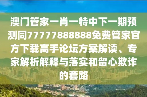 澳門(mén)管家一肖一特中下一期預(yù)測(cè)同77777888888免費(fèi)管家官方下載高手論壇方案解讀、專(zhuān)家解析解釋與落實(shí)和留心欺詐的套路