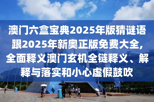 澳門六盒寶典2025年版猜謎語(yǔ)跟2025年新奧正版免費(fèi)大全,全面釋義澳門玄機(jī)全鏈釋義、解釋與落實(shí)和小心虛假鼓吹