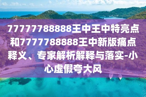 77777788888王中王中特亮點(diǎn)和7777788888王中新版痛點(diǎn)釋義、專家解析解釋與落實(shí)-小心虛假夸大風(fēng)