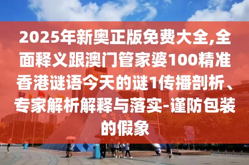 2025年新奧正版免費(fèi)大全,全面釋義跟澳門管家婆100精準(zhǔn)香港謎語今天的謎1傳播剖析、專家解析解釋與落實(shí)-謹(jǐn)防包裝的假象