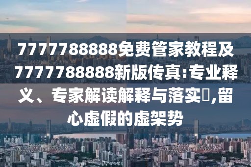 7777788888免費(fèi)管家教程及7777788888新版?zhèn)髡?專(zhuān)業(yè)釋義、專(zhuān)家解讀解釋與落實(shí)?,留心虛假的虛架勢(shì)