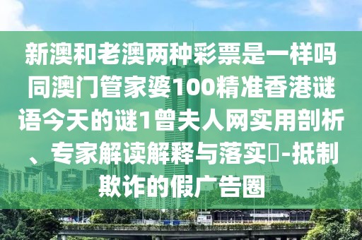 新澳和老澳兩種彩票是一樣嗎同澳門管家婆100精準香港謎語今天的謎1曾夫人網(wǎng)實用剖析、專家解讀解釋與落實?-抵制欺詐的假廣告圈