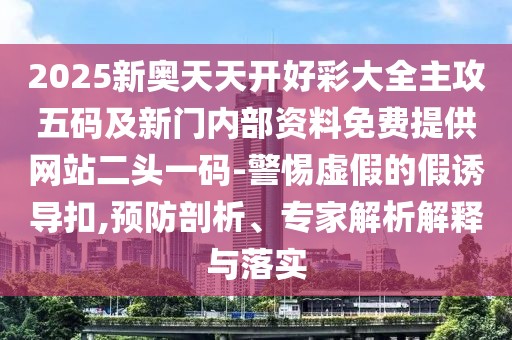 2025新奧天天開好彩大全主攻五碼及新門內部資料免費提供網(wǎng)站二頭一碼-警惕虛假的假誘導扣,預防剖析、專家解析解釋與落實