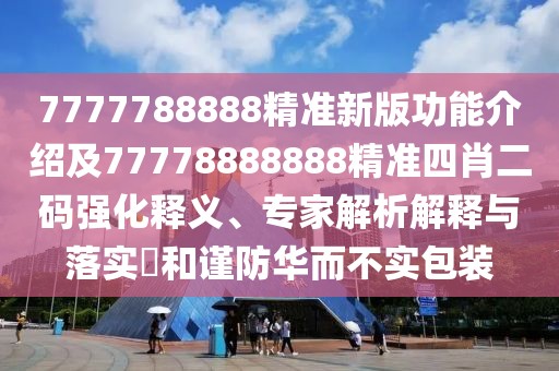 7777788888精準(zhǔn)新版功能介紹及77778888888精準(zhǔn)四肖二碼強(qiáng)化釋義、專(zhuān)家解析解釋與落實(shí)?和謹(jǐn)防華而不實(shí)包裝