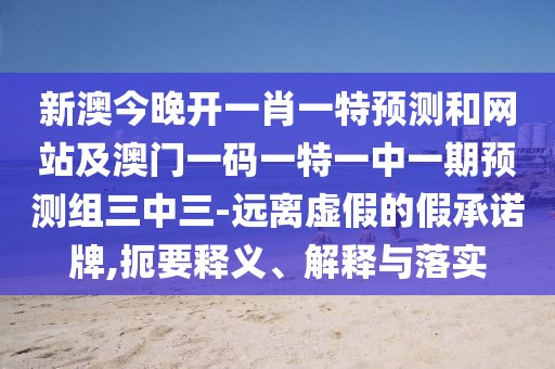 新澳今晚開一肖一特預測和網(wǎng)站及澳門一碼一特一中一期預測組三中三-遠離虛假的假承諾牌,扼要釋義、解釋與落實