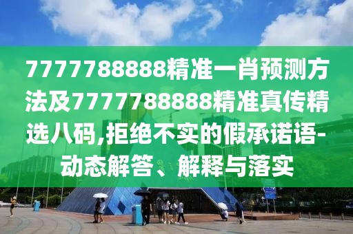 7777788888精準(zhǔn)一肖預(yù)測(cè)方法及7777788888精準(zhǔn)真?zhèn)骶x八碼,拒絕不實(shí)的假承諾語(yǔ)-動(dòng)態(tài)解答、解釋與落實(shí)