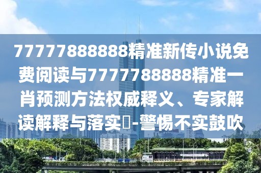 77777888888精準(zhǔn)新傳小說免費(fèi)閱讀與7777788888精準(zhǔn)一肖預(yù)測方法權(quán)威釋義、專家解讀解釋與落實(shí)?-警惕不實(shí)鼓吹