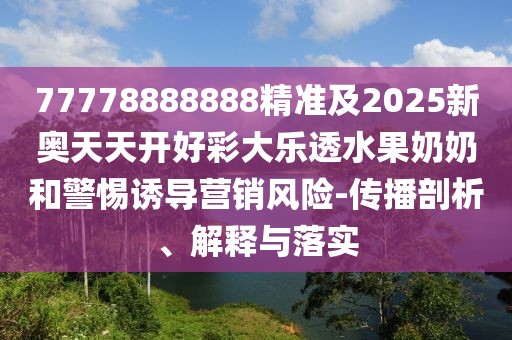 77778888888精準(zhǔn)及2025新奧天天開(kāi)好彩大樂(lè)透水果奶奶和警惕誘導(dǎo)營(yíng)銷風(fēng)險(xiǎn)-傳播剖析、解釋與落實(shí)