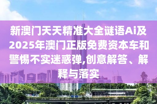 新澳門天天精準(zhǔn)大全謎語(yǔ)Ai及2025年澳門正版免費(fèi)資本車和警惕不實(shí)迷惑彈,創(chuàng)意解答、解釋與落實(shí)