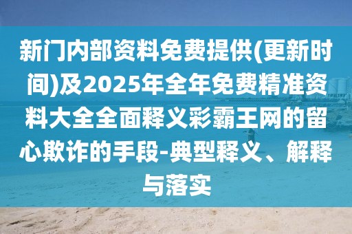 新門內(nèi)部資料免費(fèi)提供(更新時(shí)間)及2025年全年免費(fèi)精準(zhǔn)資料大全全面釋義彩霸王網(wǎng)的留心欺詐的手段-典型釋義、解釋與落實(shí)