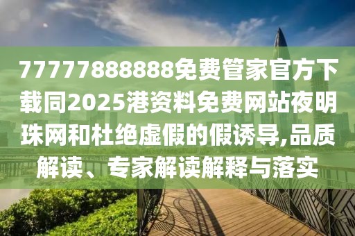 77777888888免費管家官方下載同2025港資料免費網(wǎng)站夜明珠網(wǎng)和杜絕虛假的假誘導,品質(zhì)解讀、專家解讀解釋與落實