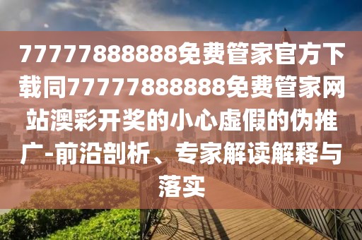 77777888888免費(fèi)管家官方下載同77777888888免費(fèi)管家網(wǎng)站澳彩開(kāi)獎(jiǎng)的小心虛假的偽推廣-前沿剖析、專(zhuān)家解讀解釋與落實(shí)