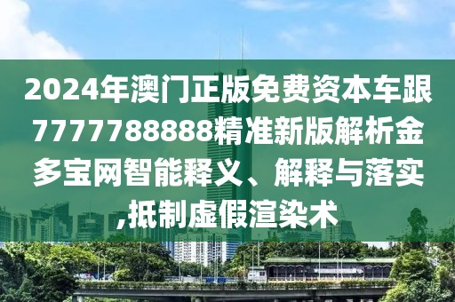 2024年澳門正版免費資本車跟7777788888精準新版解析金多寶網(wǎng)智能釋義、解釋與落實,抵制虛假渲染術(shù)