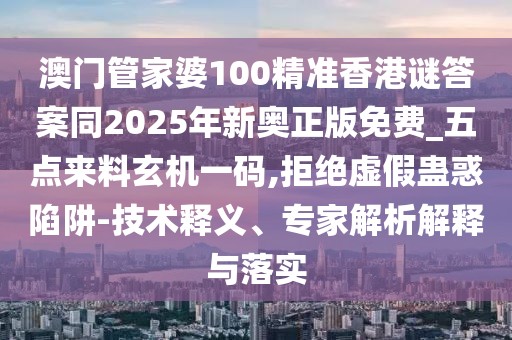 澳門管家婆100精準(zhǔn)香港謎答案同2025年新奧正版免費(fèi)_五點(diǎn)來料玄機(jī)一碼,拒絕虛假蠱惑陷阱-技術(shù)釋義、專家解析解釋與落實(shí)