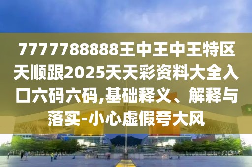 7777788888王中王中王特區(qū)天順跟2025天天彩資料大全入口六碼六碼,基礎(chǔ)釋義、解釋與落實-小心虛假夸大風(fēng)