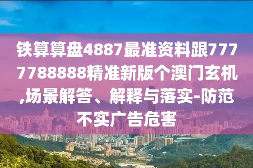 鐵算算盤(pán)4887最準(zhǔn)資料跟7777788888精準(zhǔn)新版?zhèn)€澳門(mén)玄機(jī),場(chǎng)景解答、解釋與落實(shí)-防范不實(shí)廣告危害