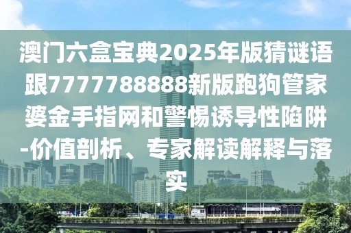 澳門六盒寶典2025年版猜謎語(yǔ)跟7777788888新版跑狗管家婆金手指網(wǎng)和警惕誘導(dǎo)性陷阱-價(jià)值剖析、專家解讀解釋與落實(shí)