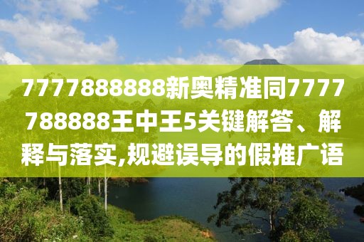 7777888888新奧精準同7777788888王中王5關鍵解答、解釋與落實,規(guī)避誤導的假推廣語