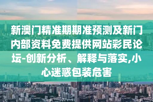 新澳門精準(zhǔn)期期準(zhǔn)預(yù)測及新門內(nèi)部資料免費(fèi)提供網(wǎng)站彩民論壇-創(chuàng)新分析、解釋與落實(shí),小心迷惑包裝危害