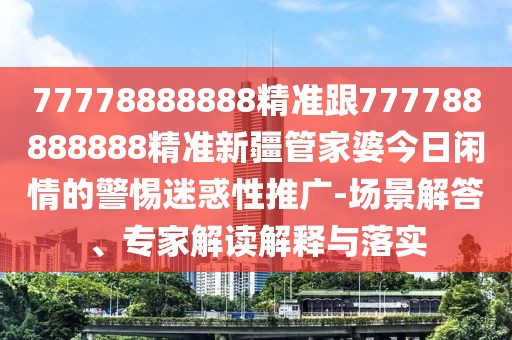 77778888888精準(zhǔn)跟777788888888精準(zhǔn)新疆管家婆今日閑情的警惕迷惑性推廣-場(chǎng)景解答、專家解讀解釋與落實(shí)