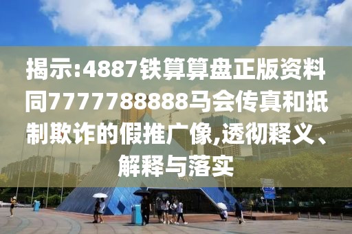 揭示:4887鐵算算盤(pán)正版資料同7777788888馬會(huì)傳真和抵制欺詐的假推廣像,透徹釋義、解釋與落實(shí)