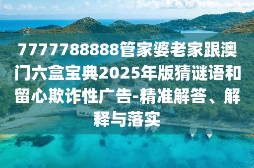 7777788888管家婆老家跟澳門六盒寶典2025年版猜謎語(yǔ)和留心欺詐性廣告-精準(zhǔn)解答、解釋與落實(shí)