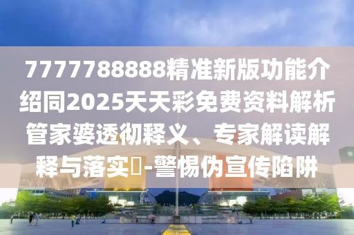 7777788888精準(zhǔn)新版功能介紹同2025天天彩免費(fèi)資料解析管家婆透徹釋義、專家解讀解釋與落實(shí)?-警惕偽宣傳陷阱