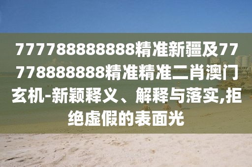 777788888888精準(zhǔn)新疆及77778888888精準(zhǔn)精準(zhǔn)二肖澳門玄機(jī)-新穎釋義、解釋與落實,拒絕虛假的表面光