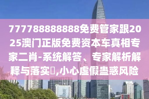 777788888888免費(fèi)管家跟2025澳門正版免費(fèi)資本車真相專家二肖-系統(tǒng)解答、專家解析解釋與落實(shí)?,小心虛假蠱惑風(fēng)險(xiǎn)