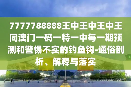 7777788888王中王中王中王同澳門一碼一特一中每一期預測和警惕不實的釣魚鉤-通俗剖析、解釋與落實