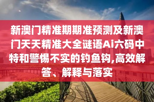 新澳門精準(zhǔn)期期準(zhǔn)預(yù)測及新澳門天天精準(zhǔn)大全謎語Ai六碼中特和警惕不實(shí)的釣魚鉤,高效解答、解釋與落實(shí)
