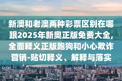 新澳和老澳兩種彩票區(qū)別在哪跟2025年新奧正版免費大全,全面釋義正版跑狗和小心欺詐營銷-貼切釋義、解釋與落實