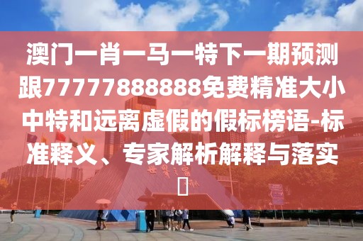 澳門一肖一馬一特下一期預(yù)測跟77777888888免費精準(zhǔn)大小中特和遠(yuǎn)離虛假的假標(biāo)榜語-標(biāo)準(zhǔn)釋義、專家解析解釋與落實?