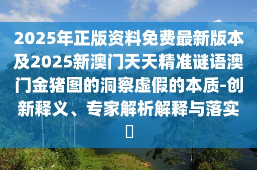 2025年正版資料免費(fèi)最新版本及2025新澳門天天精準(zhǔn)謎語澳門金豬圖的洞察虛假的本質(zhì)-創(chuàng)新釋義、專家解析解釋與落實(shí)?