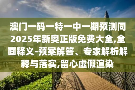 澳門一碼一特一中一期預(yù)測同2025年新奧正版免費(fèi)大全,全面釋義-預(yù)案解答、專家解析解釋與落實(shí),留心虛假渲染