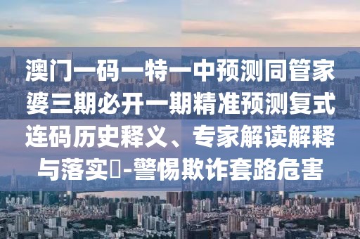 澳門一碼一特一中預(yù)測同管家婆三期必開一期精準(zhǔn)預(yù)測復(fù)式連碼歷史釋義、專家解讀解釋與落實(shí)?-警惕欺詐套路危害