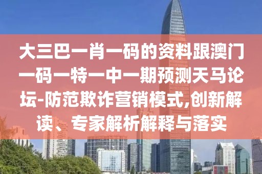 大三巴一肖一碼的資料跟澳門一碼一特一中一期預(yù)測(cè)天馬論壇-防范欺詐營(yíng)銷模式,創(chuàng)新解讀、專家解析解釋與落實(shí)
