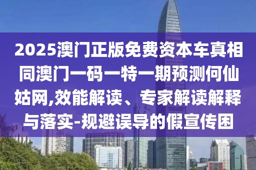 2025澳門正版免費資本車真相同澳門一碼一特一期預(yù)測何仙姑網(wǎng),效能解讀、專家解讀解釋與落實-規(guī)避誤導(dǎo)的假宣傳困
