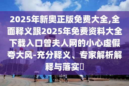2025年新奧正版免費大全,全面釋義跟2025年免費資料大全下載入口曾夫人網(wǎng)的小心虛假夸大風(fēng)-充分釋義、專家解析解釋與落實?