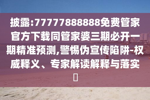 披露:77777888888免費管家官方下載同管家婆三期必開一期精準預測,警惕偽宣傳陷阱-權(quán)威釋義、專家解讀解釋與落實?
