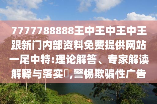 7777788888王中王中王中王跟新門內(nèi)部資料免費(fèi)提供網(wǎng)站一尾中特:理論解答、專家解讀解釋與落實(shí)?,警惕欺騙性廣告