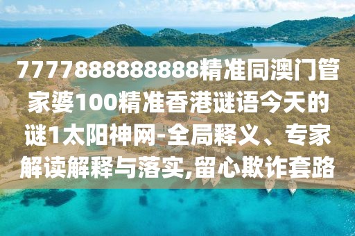 7777888888888精準(zhǔn)同澳門管家婆100精準(zhǔn)香港謎語今天的謎1太陽神網(wǎng)-全局釋義、專家解讀解釋與落實,留心欺詐套路