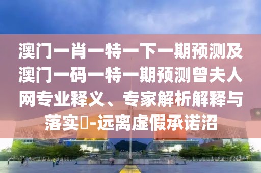 澳門一肖一特一下一期預測及澳門一碼一特一期預測曾夫人網專業(yè)釋義、專家解析解釋與落實?-遠離虛假承諾沼